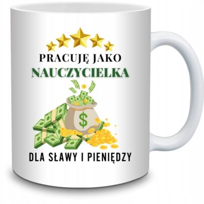 KUBEK NAUCZYCIELKA PRACUJĘ DLA SŁAWY I PIENIĘDZY na Prezent dla Nauczycielki