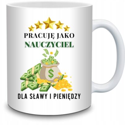 KUBEK NAUCZYCIEL PRACUJĘ DLA SŁAWY I PIENIĘDZY na Prezent dla Nauczyciela